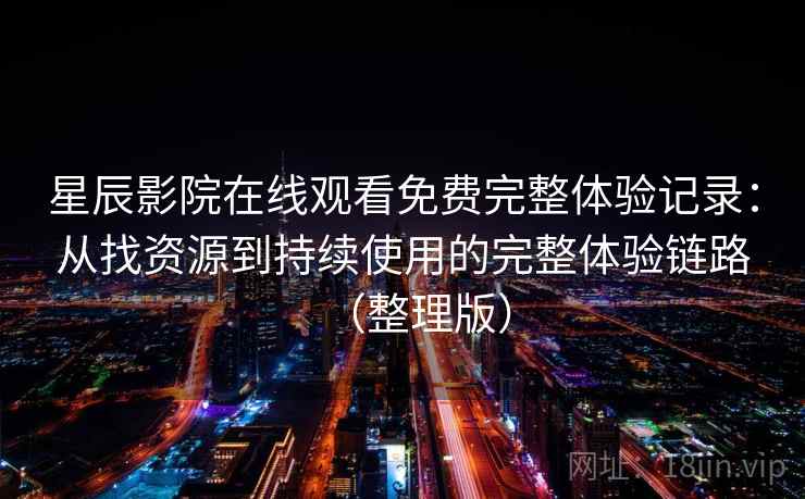 星辰影院在线观看免费完整体验记录：从找资源到持续使用的完整体验链路（整理版）