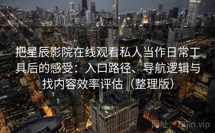 把星辰影院在线观看私人当作日常工具后的感受：入口路径、导航逻辑与找内容效率评估（整理版）