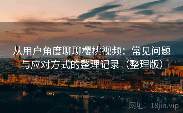 从用户角度聊聊樱桃视频:常见问题与应对方式的整理记录(整理版) 从用户角度聊聊樱桃视频:常见问题与应对方式的整理记录(整理版)