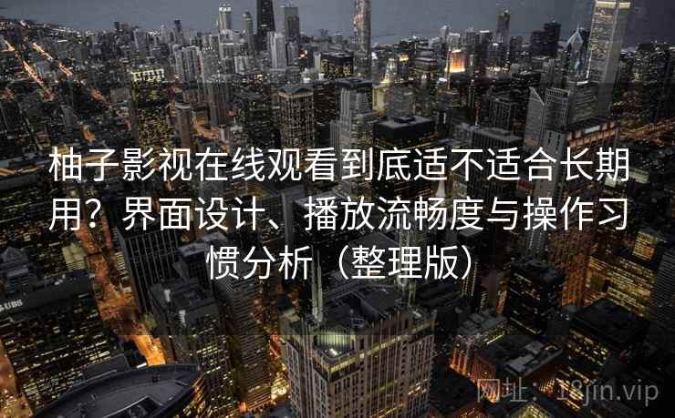 柚子影视在线观看到底适不适合长期用?界面设计、播放流畅度与操作习惯分析(整理版) 柚子影视在线观看到底适不适合长期用?界面设计、播放流畅度与操作习惯分析(整理版)