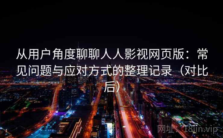 从用户角度聊聊人人影视网页版：常见问题与应对方式的整理记录（对比后）