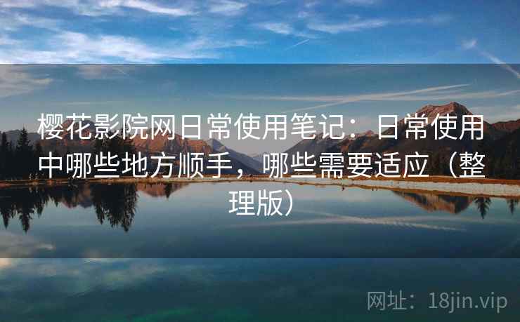 樱花影院网日常使用笔记：日常使用中哪些地方顺手，哪些需要适应（整理版）
