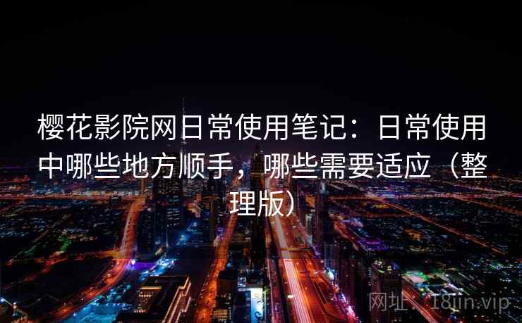樱花影院网日常使用笔记：日常使用中哪些地方顺手，哪些需要适应（整理版）