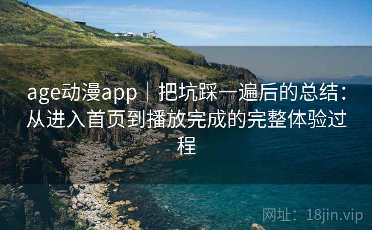 age动漫app｜把坑踩一遍后的总结：从进入首页到播放完成的完整体验过程