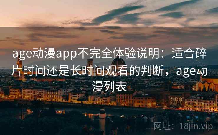 age动漫app不完全体验说明:适合碎片时间还是长时间观看的判断,age动漫列表 age动漫app不完全体验说明:适合碎片时间还是长时间观看的判断,age动漫列表