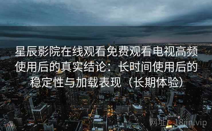 星辰影院在线观看免费观看电视高频使用后的真实结论:长时间使用后的稳定性与加载表现(长期体验) 星辰影院在线观看免费观看电视高频使用后的真实结论:长时间使用后的稳定性与加载表现(长期体验)