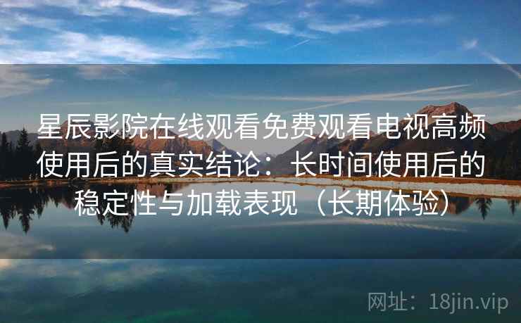 星辰影院在线观看免费观看电视高频使用后的真实结论:长时间使用后的稳定性与加载表现(长期体验) 星辰影院在线观看免费观看电视高频使用后的真实结论:长时间使用后的稳定性与加载表现(长期体验)