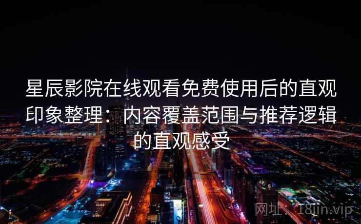 星辰影院在线观看免费使用后的直观印象整理：内容覆盖范围与推荐逻辑的直观感受