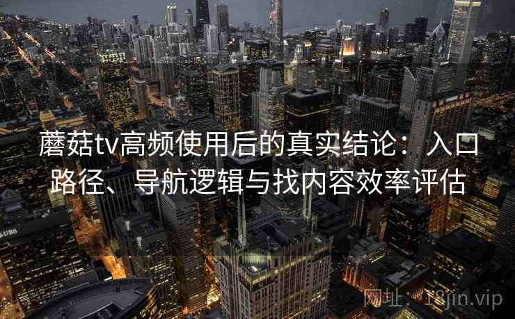 蘑菇tv高频使用后的真实结论：入口路径、导航逻辑与找内容效率评估