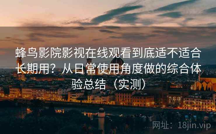 蜂鸟影院影视在线观看到底适不适合长期用？从日常使用角度做的综合体验总结（实测）
