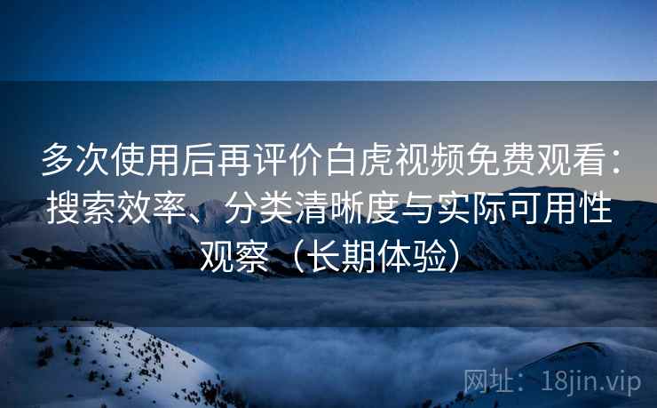 多次使用后再评价白虎视频免费观看：搜索效率、分类清晰度与实际可用性观察（长期体验）
