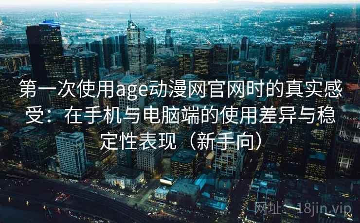 第一次使用age动漫网官网时的真实感受：在手机与电脑端的使用差异与稳定性表现（新手向）