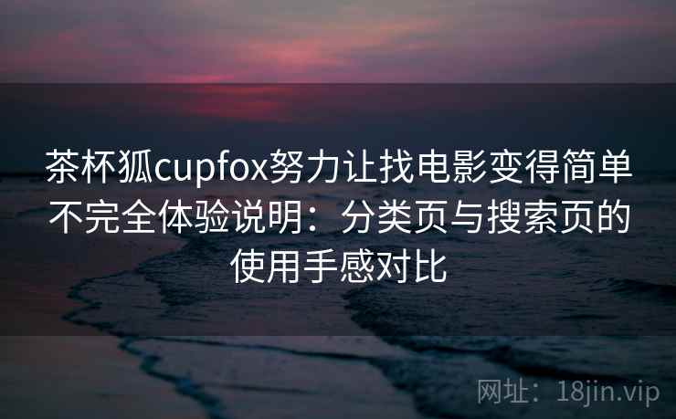 茶杯狐cupfox努力让找电影变得简单不完全体验说明:分类页与搜索页的使用手感对比 茶杯狐cupfox努力让找电影变得简单不完全体验说明:分类页与搜索页的使用手感对比
