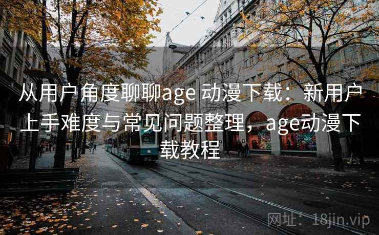 从用户角度聊聊age 动漫下载：新用户上手难度与常见问题整理，age动漫下载教程