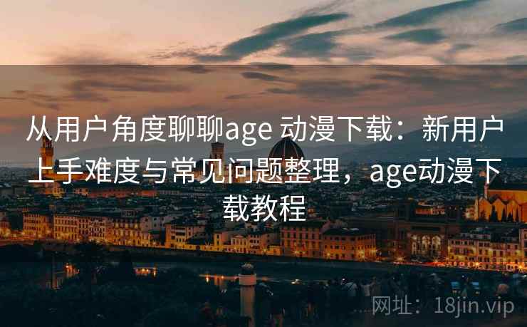 从用户角度聊聊age 动漫下载：新用户上手难度与常见问题整理，age动漫下载教程