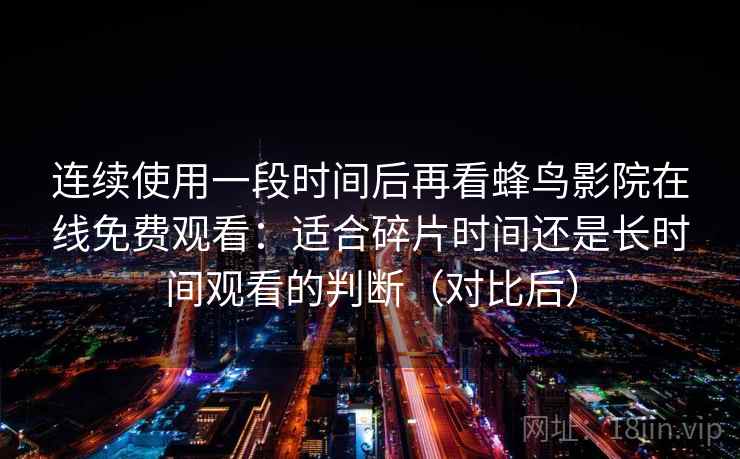 连续使用一段时间后再看蜂鸟影院在线免费观看：适合碎片时间还是长时间观看的判断（对比后）