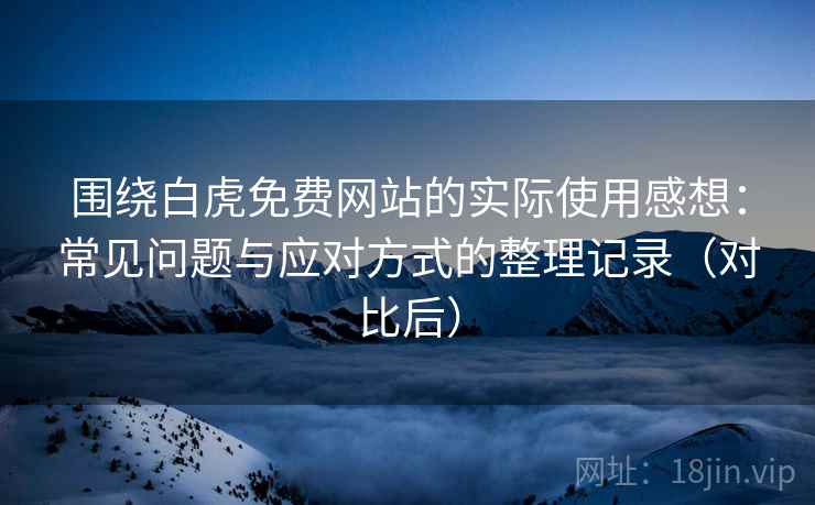 围绕白虎免费网站的实际使用感想：常见问题与应对方式的整理记录（对比后）