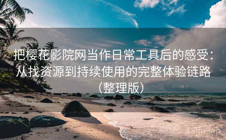 把樱花影院网当作日常工具后的感受:从找资源到持续使用的完整体验链路(整理版) 把樱花影院网当作日常工具后的感受:从找资源到持续使用的完整体验链路(整理版)