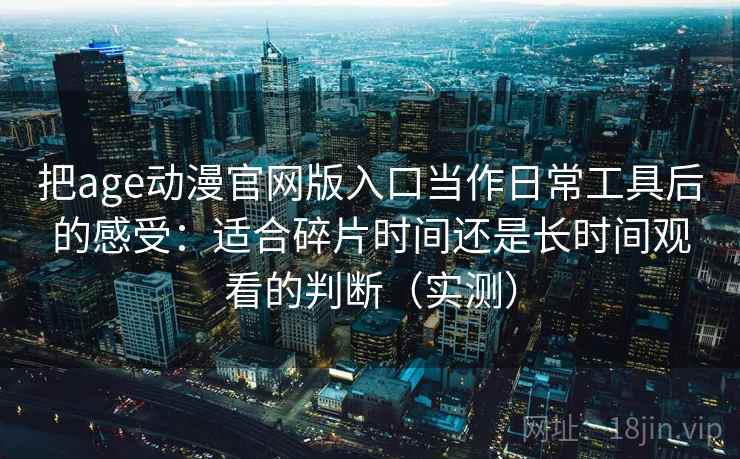 把age动漫官网版入口当作日常工具后的感受：适合碎片时间还是长时间观看的判断（实测）