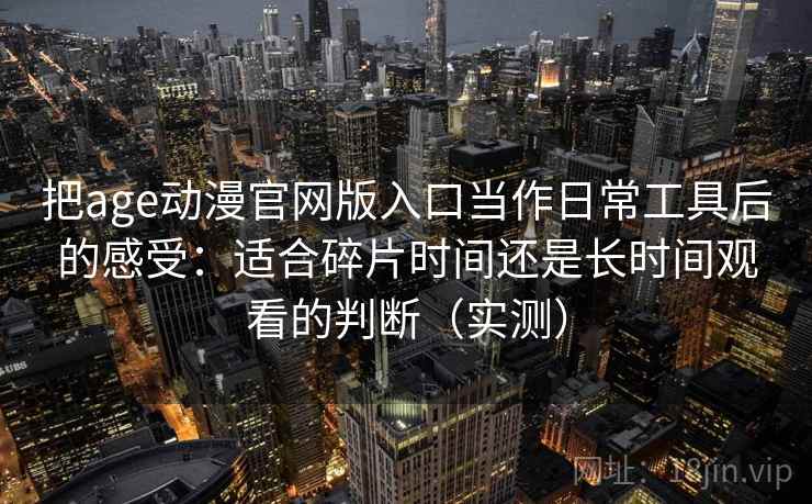 把age动漫官网版入口当作日常工具后的感受：适合碎片时间还是长时间观看的判断（实测）