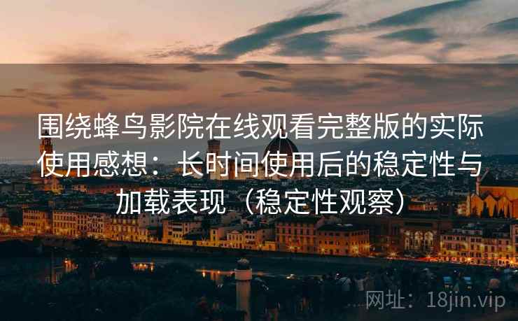 围绕蜂鸟影院在线观看完整版的实际使用感想：长时间使用后的稳定性与加载表现（稳定性观察）
