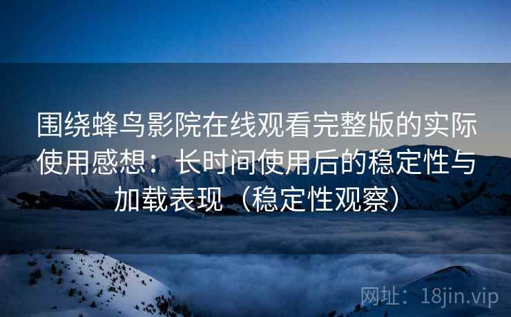 围绕蜂鸟影院在线观看完整版的实际使用感想：长时间使用后的稳定性与加载表现（稳定性观察）