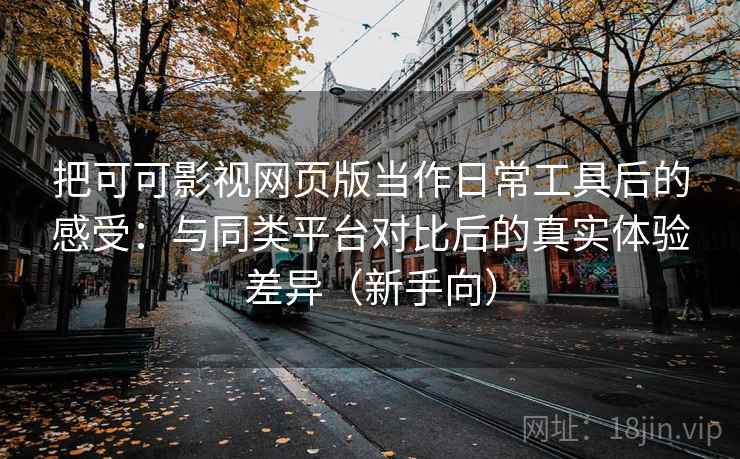 把可可影视网页版当作日常工具后的感受：与同类平台对比后的真实体验差异（新手向）