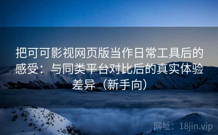 把可可影视网页版当作日常工具后的感受：与同类平台对比后的真实体验差异（新手向）