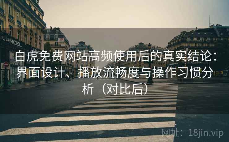 白虎免费网站高频使用后的真实结论:界面设计、播放流畅度与操作习惯分析(对比后) 白虎免费网站高频使用后的真实结论:界面设计、播放流畅度与操作习惯分析(对比后)