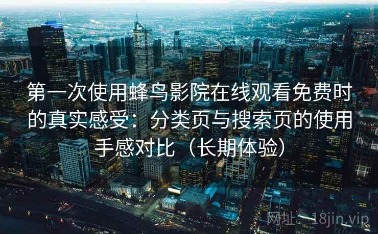 第一次使用蜂鸟影院在线观看免费时的真实感受：分类页与搜索页的使用手感对比（长期体验）