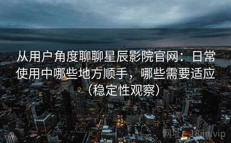 从用户角度聊聊星辰影院官网：日常使用中哪些地方顺手，哪些需要适应（稳定性观察）