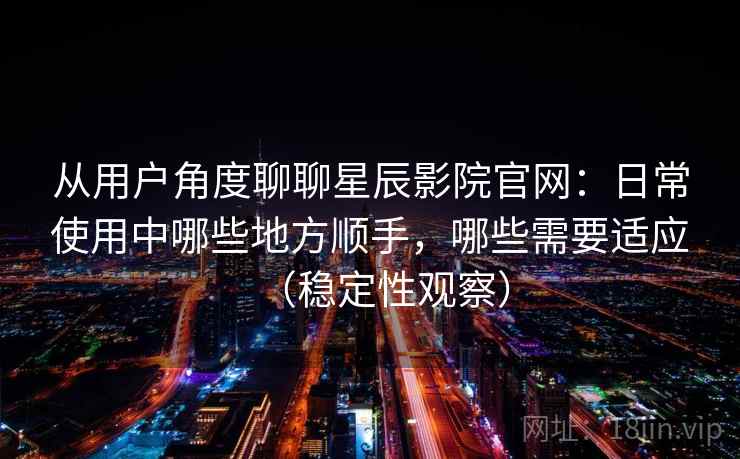 从用户角度聊聊星辰影院官网：日常使用中哪些地方顺手，哪些需要适应（稳定性观察）