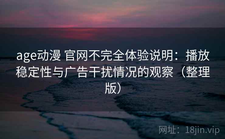 age动漫 官网不完全体验说明：播放稳定性与广告干扰情况的观察（整理版）