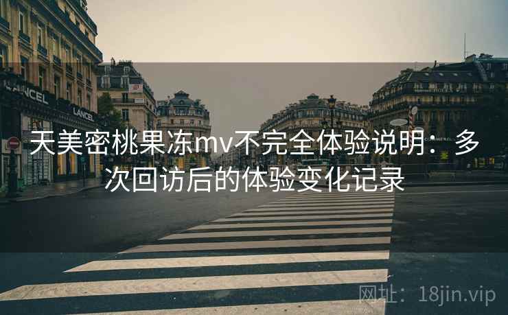 天美密桃果冻mv不完全体验说明：多次回访后的体验变化记录