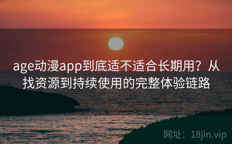 age动漫app到底适不适合长期用？从找资源到持续使用的完整体验链路