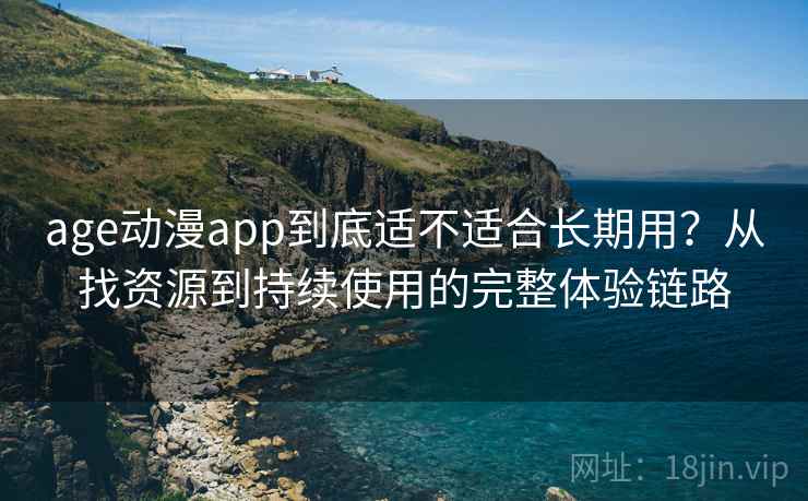 age动漫app到底适不适合长期用？从找资源到持续使用的完整体验链路