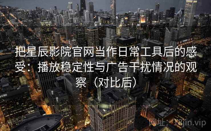 把星辰影院官网当作日常工具后的感受:播放稳定性与广告干扰情况的观察(对比后) 把星辰影院官网当作日常工具后的感受:播放稳定性与广告干扰情况的观察(对比后)