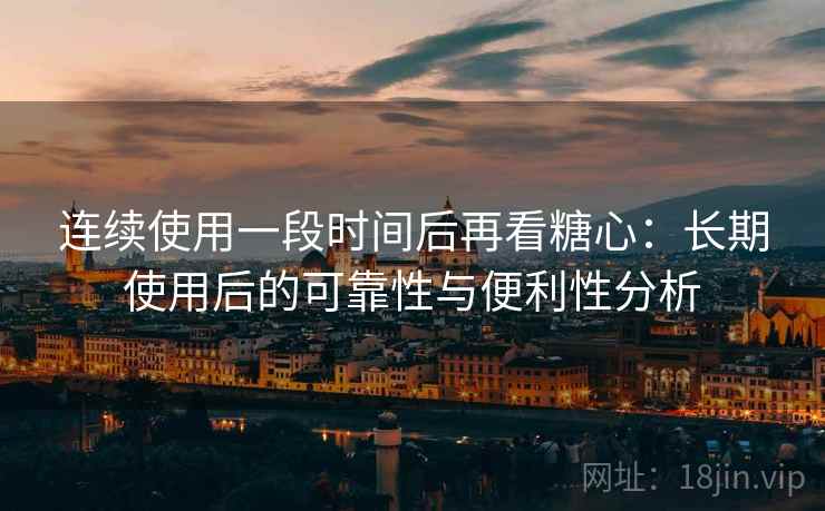 连续使用一段时间后再看糖心：长期使用后的可靠性与便利性分析