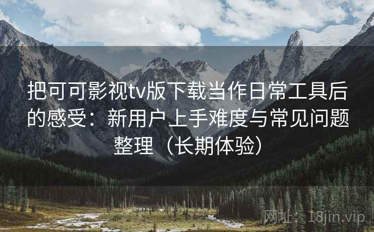 把可可影视tv版下载当作日常工具后的感受：新用户上手难度与常见问题整理（长期体验）
