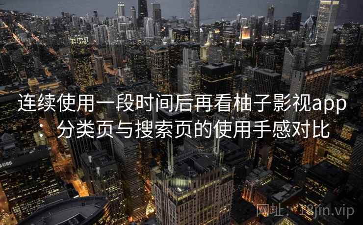 连续使用一段时间后再看柚子影视app：分类页与搜索页的使用手感对比