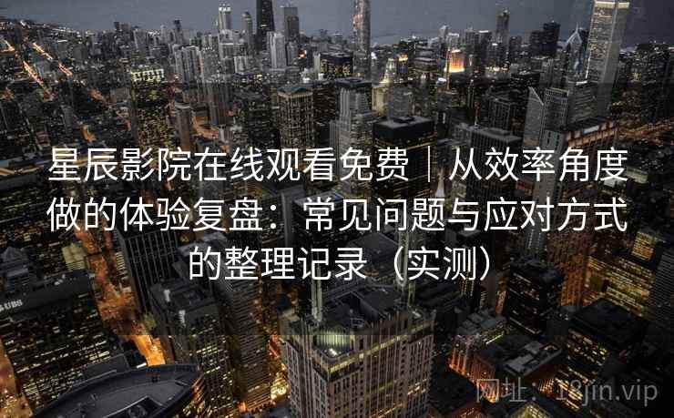 星辰影院在线观看免费｜从效率角度做的体验复盘：常见问题与应对方式的整理记录（实测）