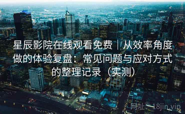 星辰影院在线观看免费｜从效率角度做的体验复盘：常见问题与应对方式的整理记录（实测）