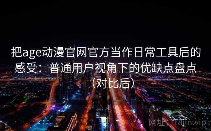 把age动漫官网官方当作日常工具后的感受：普通用户视角下的优缺点盘点（对比后）