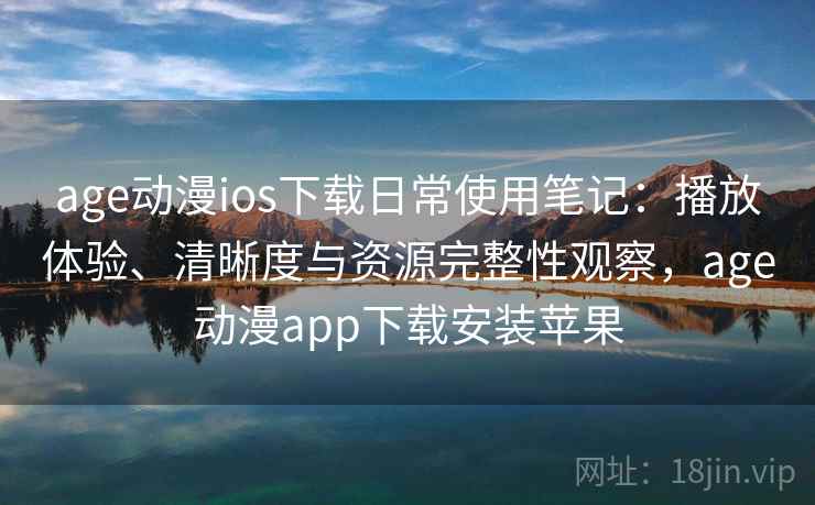 age动漫ios下载日常使用笔记：播放体验、清晰度与资源完整性观察，age动漫app下载安装苹果