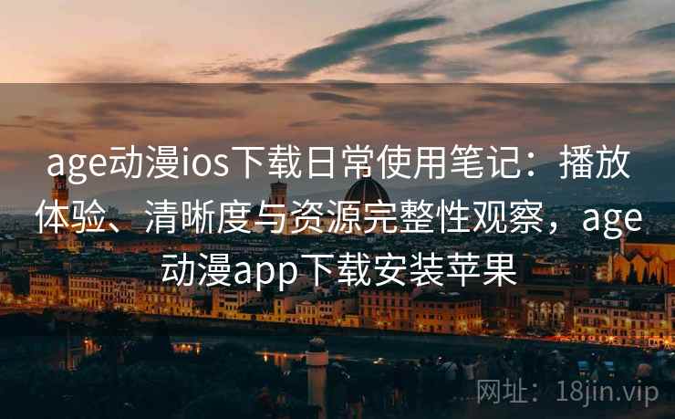 age动漫ios下载日常使用笔记：播放体验、清晰度与资源完整性观察，age动漫app下载安装苹果