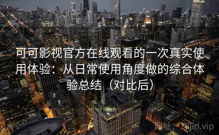 可可影视官方在线观看的一次真实使用体验：从日常使用角度做的综合体验总结（对比后）