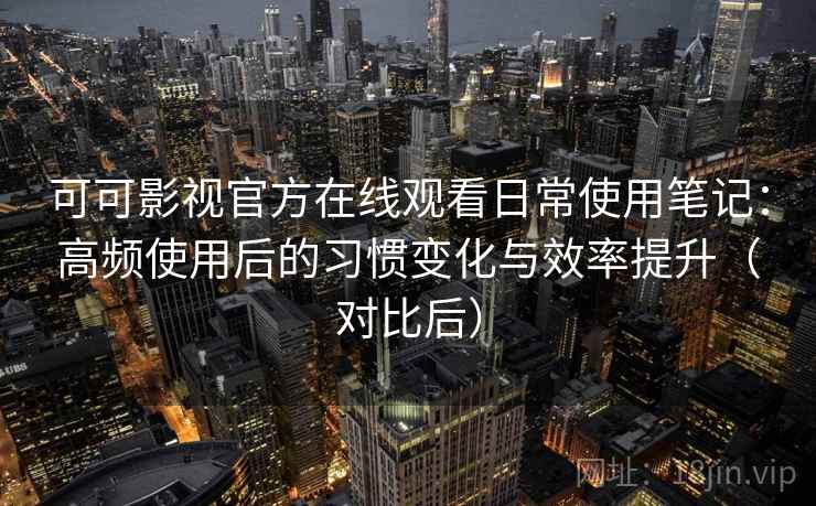 可可影视官方在线观看日常使用笔记：高频使用后的习惯变化与效率提升（对比后）