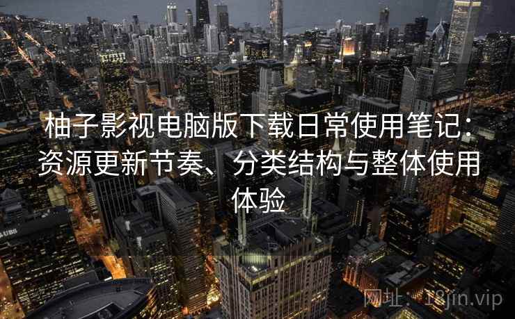 柚子影视电脑版下载日常使用笔记:资源更新节奏、分类结构与整体使用体验 柚子影视电脑版下载日常使用笔记:资源更新节奏、分类结构与整体使用体验