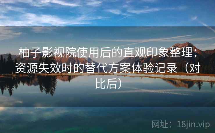 柚子影视院使用后的直观印象整理:资源失效时的替代方案体验记录(对比后) 柚子影视院使用后的直观印象整理:资源失效时的替代方案体验记录(对比后)