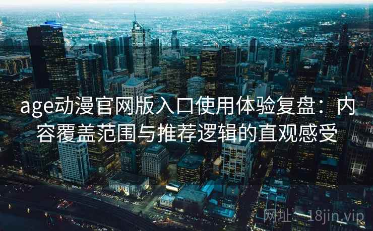 age动漫官网版入口使用体验复盘：内容覆盖范围与推荐逻辑的直观感受
